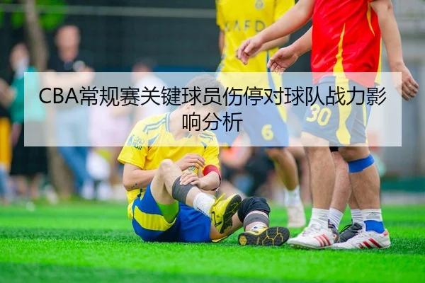 CBA常规赛关键球员伤停对球队战力影响分析